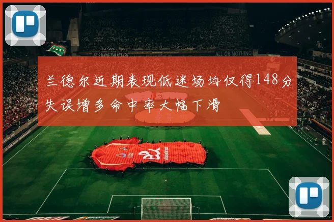 兰德尔近期表现低迷场均仅得148分失误增多命中率大幅下滑