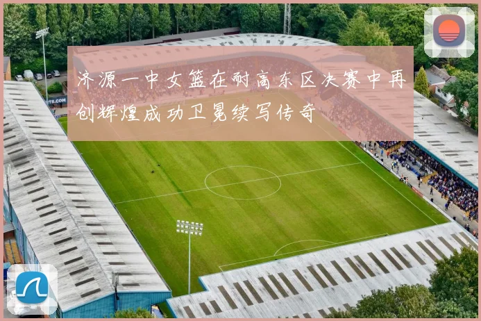 济源一中女篮在耐高东区决赛中再创辉煌成功卫冕续写传奇