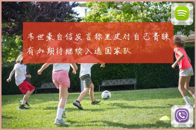 韦世豪自信发言称里皮对自己青睐有加期待继续入选国家队
