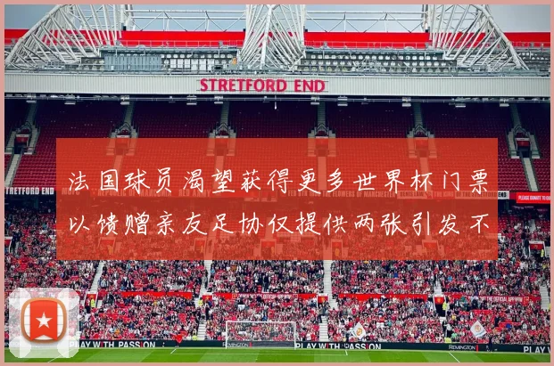 法国球员渴望获得更多世界杯门票以馈赠亲友足协仅提供两张引发不满
