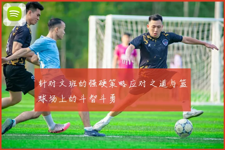 针对文班的强硬策略应对之道与篮球场上的斗智斗勇