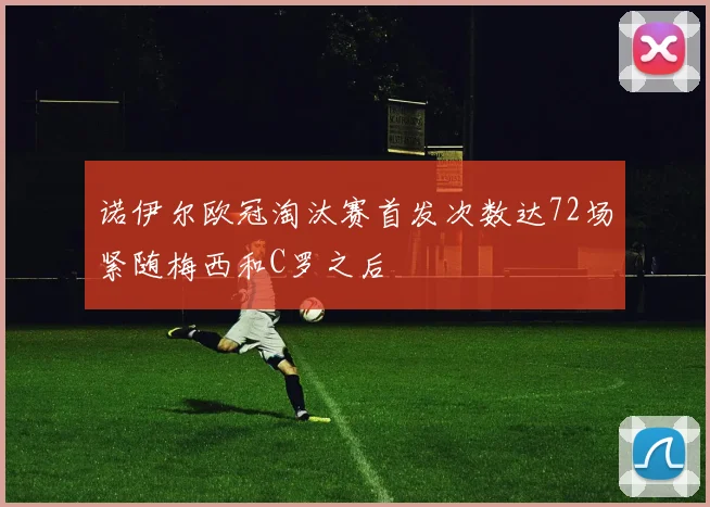 诺伊尔欧冠淘汰赛首发次数达72场紧随梅西和C罗之后