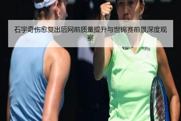石宇奇伤愈复出后网前质量提升与世锦赛前景深度观察