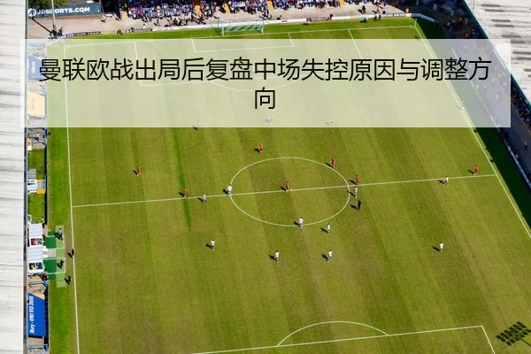 曼联欧战出局后复盘中场失控原因与调整方向